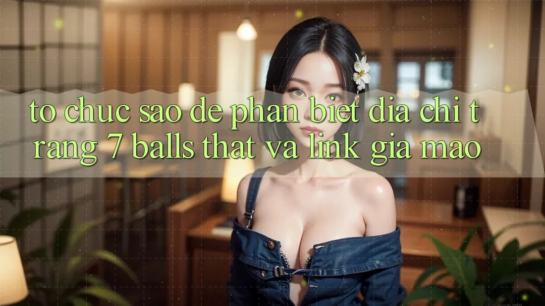 Tổ chức sao để phân biệt địa chỉ trang 7 balls thật và link giả mạo?