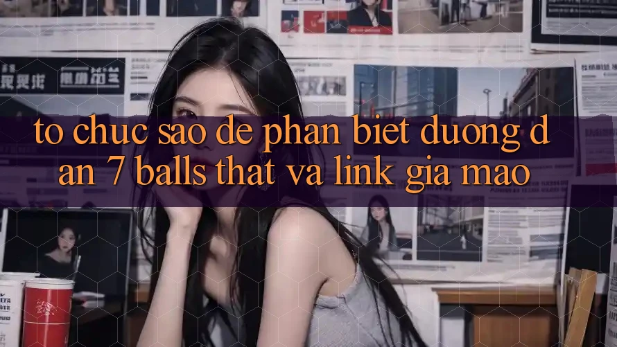 Tổ chức sao để phân biệt đường dẫn 7 balls thật và link giả mạo? Tổ chức sao để phân biệt đường dẫn 7 balls thật và link giả mạo?