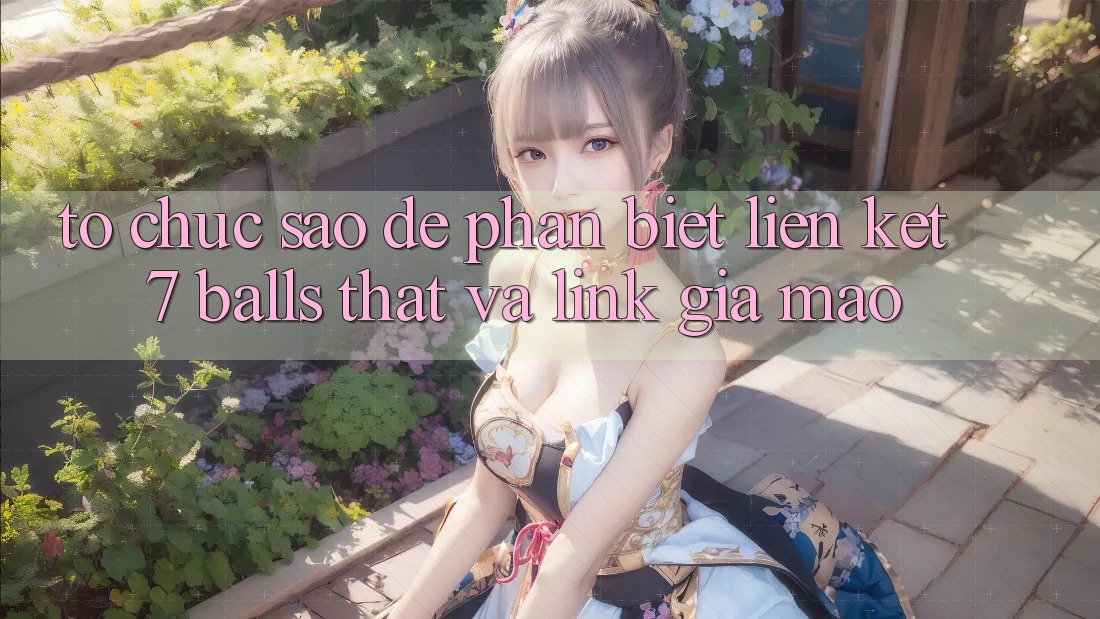 Tổ chức sao để phân biệt liên kết 7 balls thật và link giả mạo?