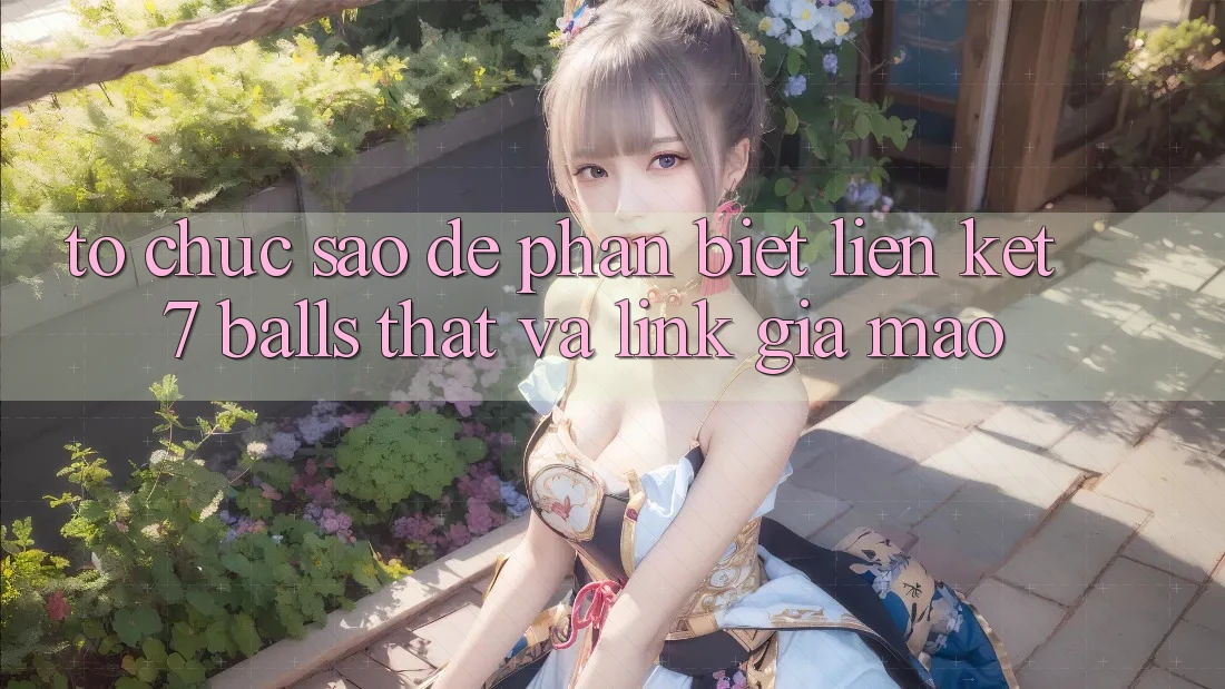 Tổ chức sao để phân biệt liên kết 7 balls thật và link giả mạo? Tổ chức sao để phân biệt liên kết 7 balls thật và link giả mạo?