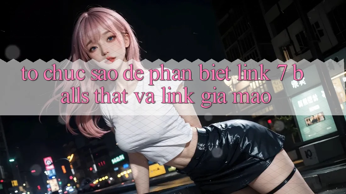 Tổ chức sao để phân biệt link 7 balls thật và link giả mạo? Tổ chức sao để phân biệt link 7 balls thật và link giả mạo?