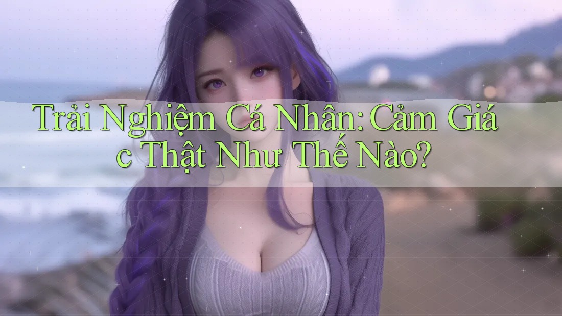 Trải Nghiệm Cá Nhân: Cảm Giác Thật Như Thế Nào?