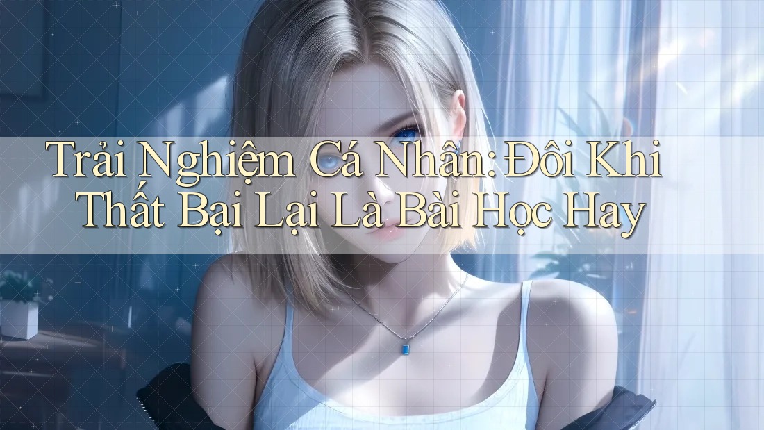 Trải Nghiệm Cá Nhân: Đôi Khi Thất Bại Lại Là Bài Học Hay Trải Nghiệm Cá Nhân: Đôi Khi Thất Bại Lại Là Bài Học Hay