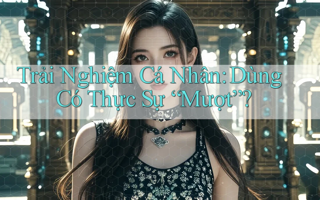 Trải Nghiệm Cá Nhân: Dùng Có Thực Sự Mượt?