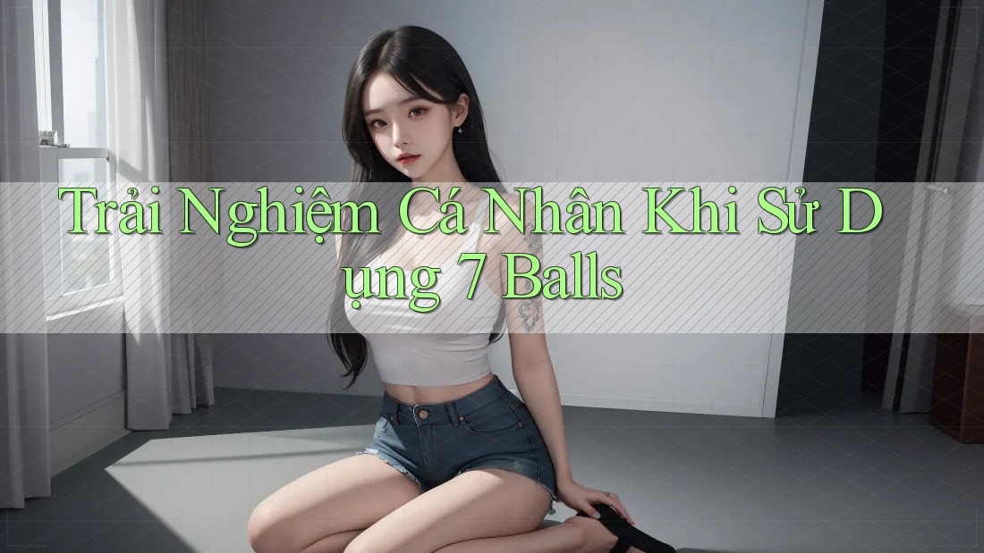 Trải Nghiệm Cá Nhân Khi Sử Dụng 7 Balls Trải Nghiệm Cá Nhân Khi Sử Dụng 7 Balls