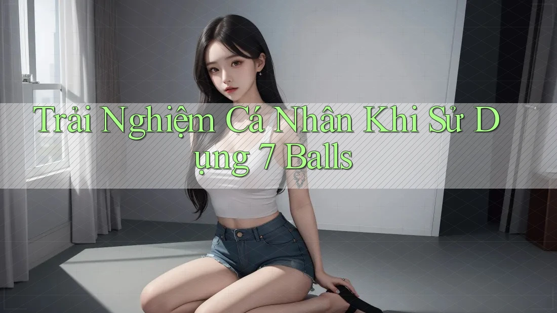 Trải Nghiệm Cá Nhân Khi Sử Dụng 7 Balls Trải Nghiệm Cá Nhân Khi Sử Dụng 7 Balls
