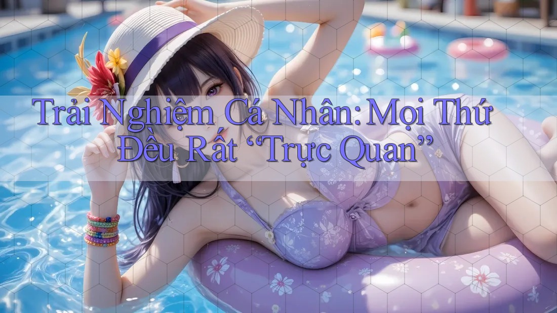 Trải Nghiệm Cá Nhân: Mọi Thứ Đều Rất “Trực Quan” Trải Nghiệm Cá Nhân: Mọi Thứ Đều Rất “Trực Quan”