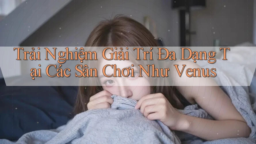 Trải Nghiệm Giải Trí Đa Dạng Tại Các Sân Chơi Như Venus Trải Nghiệm Giải Trí Đa Dạng Tại Các Sân Chơi Như Venus