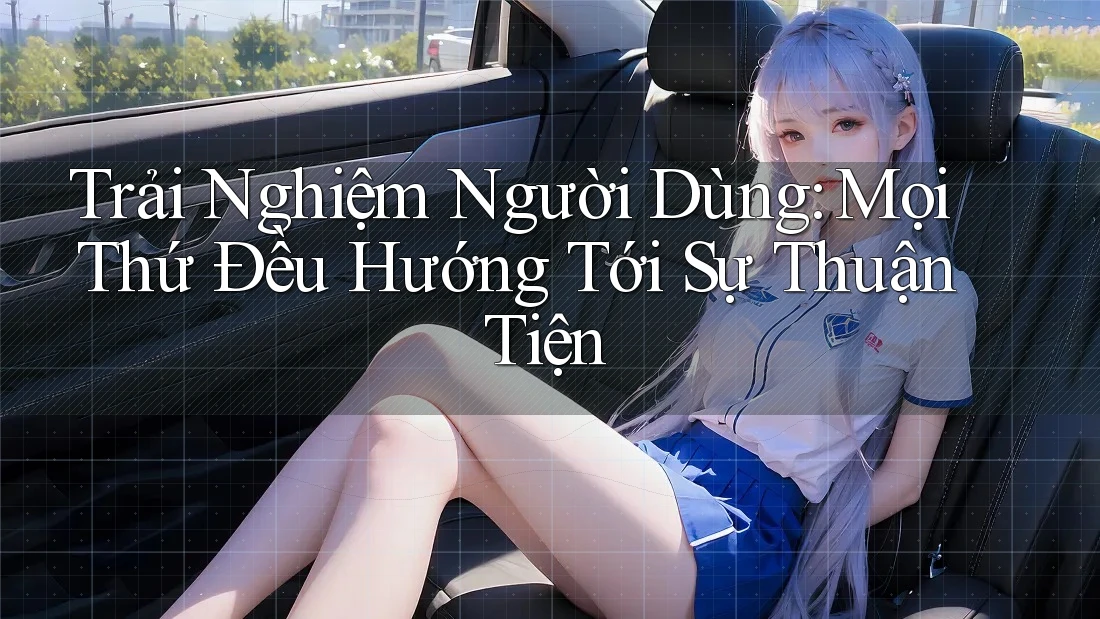 Trải Nghiệm Người Dùng: Mọi Thứ Đều Hướng Tới Sự Thuận Tiện Trải Nghiệm Người Dùng: Mọi Thứ Đều Hướng Tới Sự Thuận Tiện