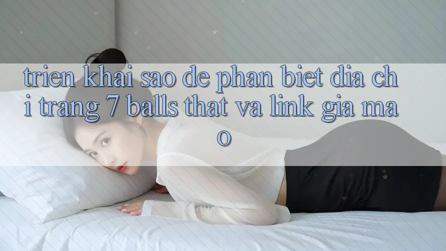 Triển khai sao để phân biệt địa chỉ trang 7 balls thật và link giả mạo?
