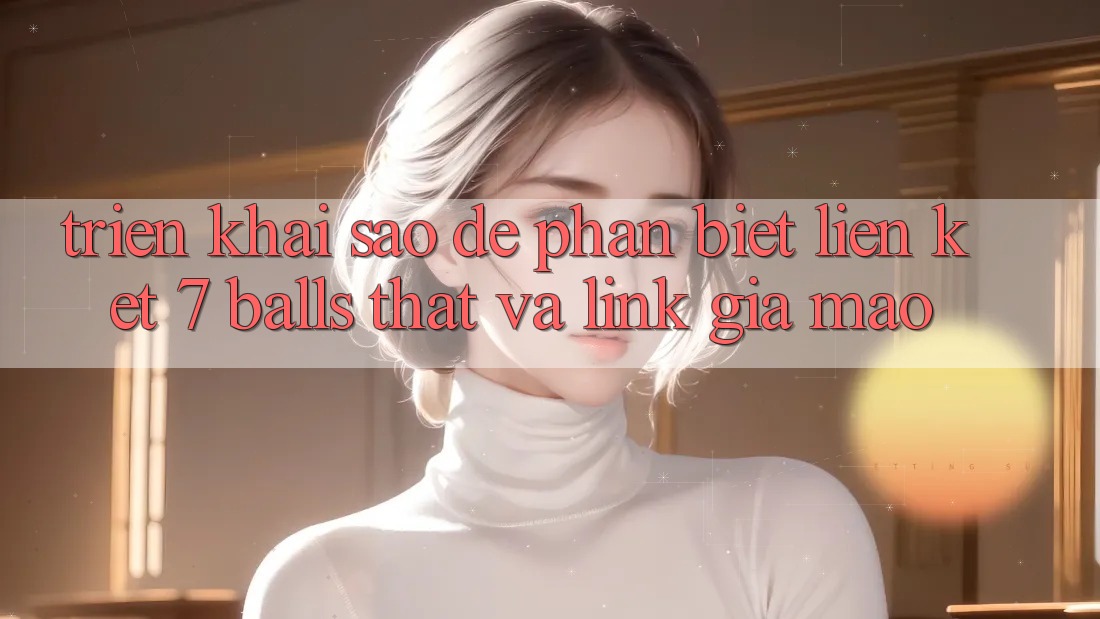 Triển khai sao để phân biệt liên kết 7 balls thật và link giả mạo? Triển khai sao để phân biệt liên kết 7 balls thật và link giả mạo?