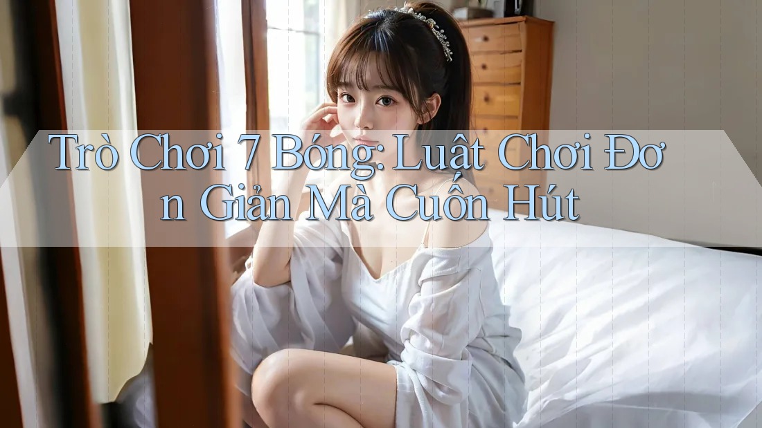 Trò Chơi 7 Bóng: Luật Chơi Đơn Giản Mà Cuốn Hút Trò Chơi 7 Bóng: Luật Chơi Đơn Giản Mà Cuốn Hút