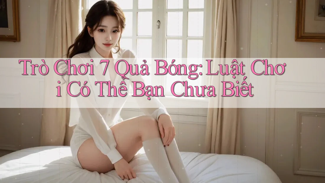 Trò Chơi 7 Quả Bóng: Luật Chơi Có Thể Bạn Chưa Biết Trò Chơi 7 Quả Bóng: Luật Chơi Có Thể Bạn Chưa Biết