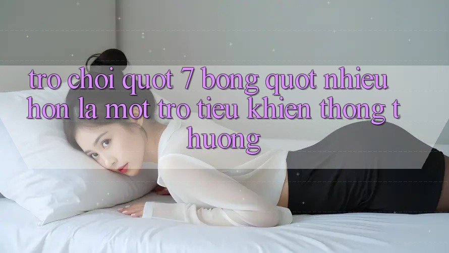 Trò Chơi " 7 Bóng" : Nhiều Hơn Là Một Trò Tiêu Khiển Thông Thường Trò Chơi " 7 Bóng" : Nhiều Hơn Là Một Trò Tiêu Khiển Thông Thường