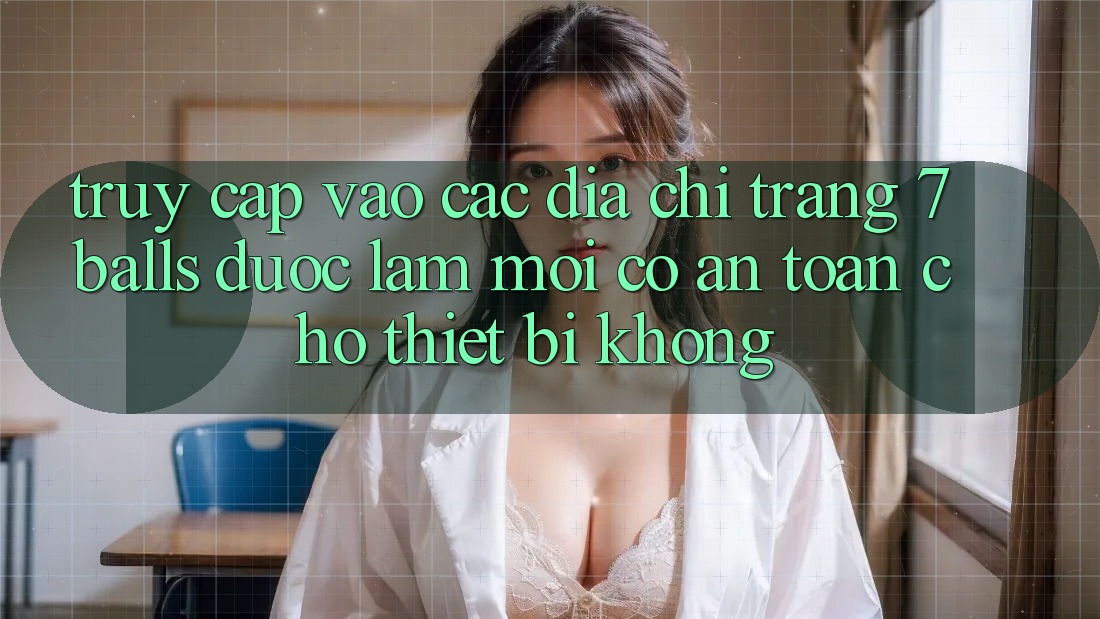 Truy cập vào các địa chỉ trang 7 balls được làm mới có an toàn cho thiết bị không?