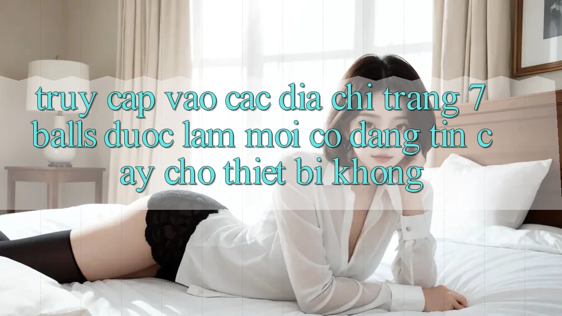 Truy cập vào các địa chỉ trang 7 balls được làm mới có đáng tin cậy cho thiết bị không? Truy cập vào các địa chỉ trang 7 balls được làm mới có đáng tin cậy cho thiết bị không?