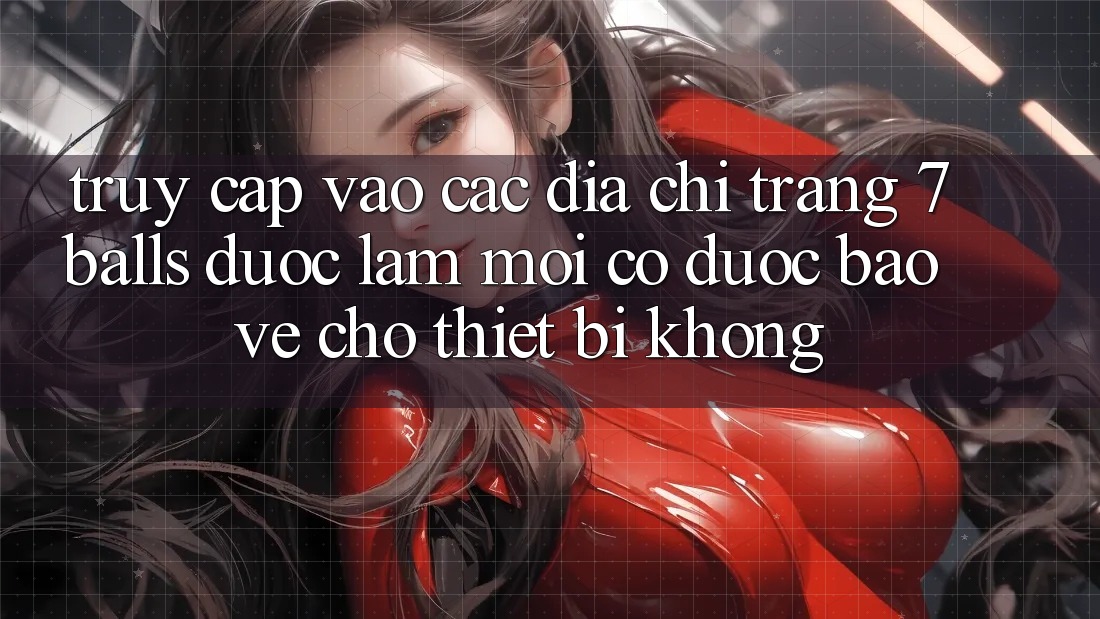 Truy cập vào các địa chỉ trang 7 balls được làm mới có được bảo vệ cho thiết bị không? Truy cập vào các địa chỉ trang 7 balls được làm mới có được bảo vệ cho thiết bị không?