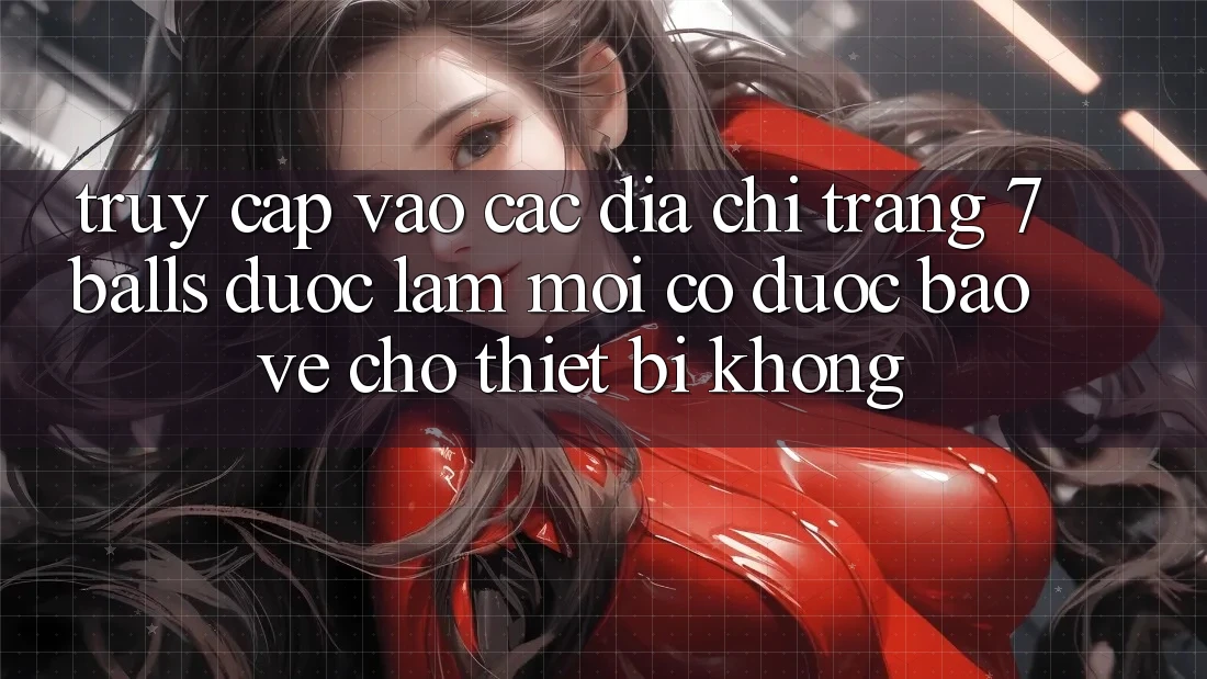 Truy cập vào các địa chỉ trang 7 balls được làm mới có được bảo vệ cho thiết bị không? Truy cập vào các địa chỉ trang 7 balls được làm mới có được bảo vệ cho thiết bị không?
