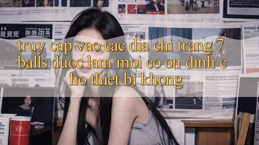 Truy cập vào các địa chỉ trang 7 balls được làm mới có ổn định cho thiết bị không? Truy cập vào các địa chỉ trang 7 balls được làm mới có ổn định cho thiết bị không?