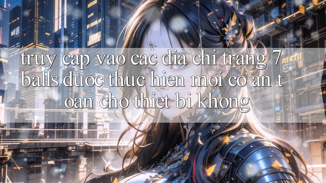 Truy cập vào các địa chỉ trang 7 balls được thực hiện mới có an toàn cho thiết bị không? Truy cập vào các địa chỉ trang 7 balls được thực hiện mới có an toàn cho thiết bị không?