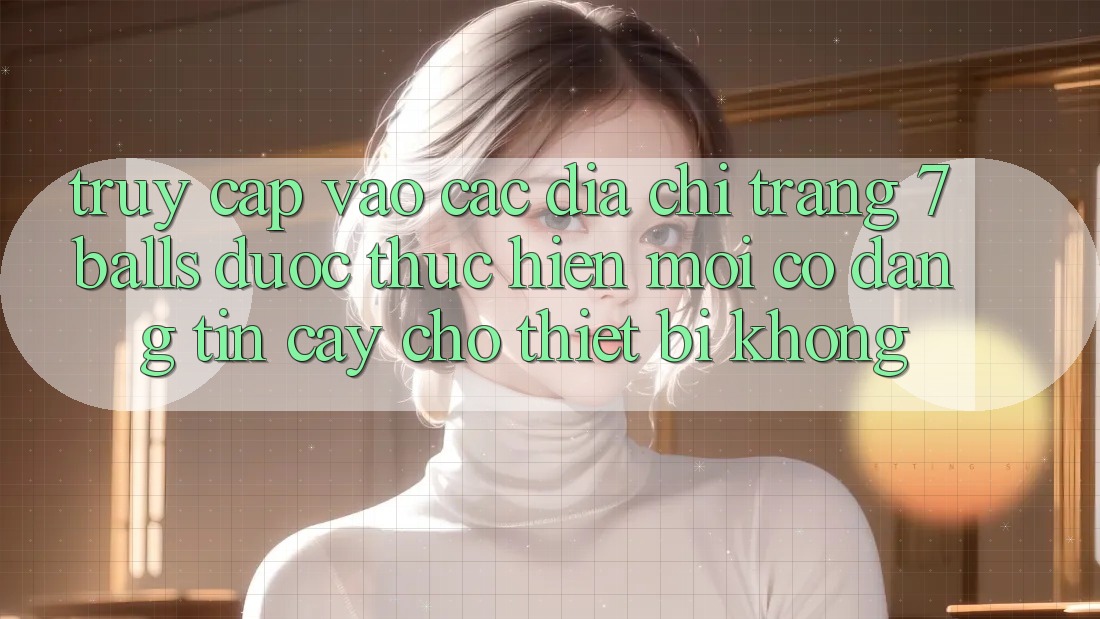 Truy cập vào các địa chỉ trang 7 balls được thực hiện mới có đáng tin cậy cho thiết bị không?