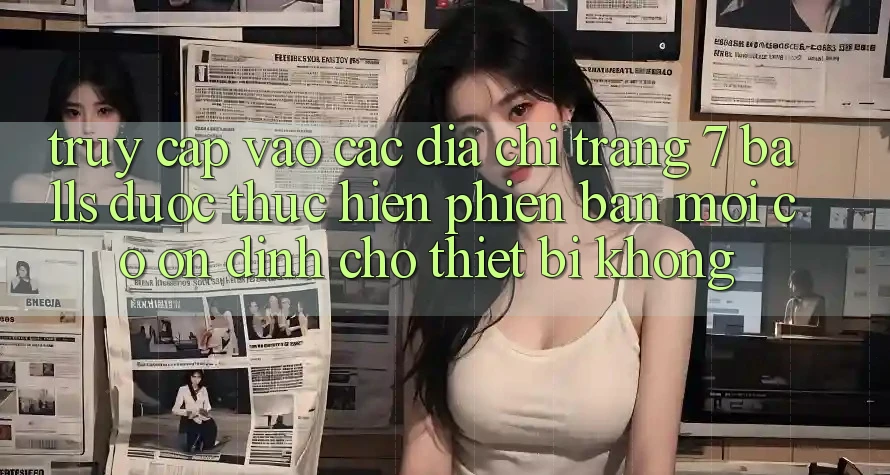 Truy cập vào các địa chỉ trang 7 balls được thực hiện phiên bản mới có ổn định cho thiết bị không?