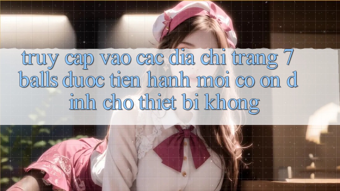 Truy cập vào các địa chỉ trang 7 balls được tiến hành mới có ổn định cho thiết bị không? Truy cập vào các địa chỉ trang 7 balls được tiến hành mới có ổn định cho thiết bị không?