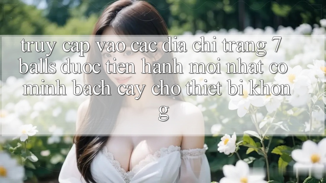 Truy cập vào các địa chỉ trang 7 balls được tiến hành mới nhất có minh bạch cậy cho thiết bị không? Truy cập vào các địa chỉ trang 7 balls được tiến hành mới nhất có minh bạch cậy cho thiết bị không?