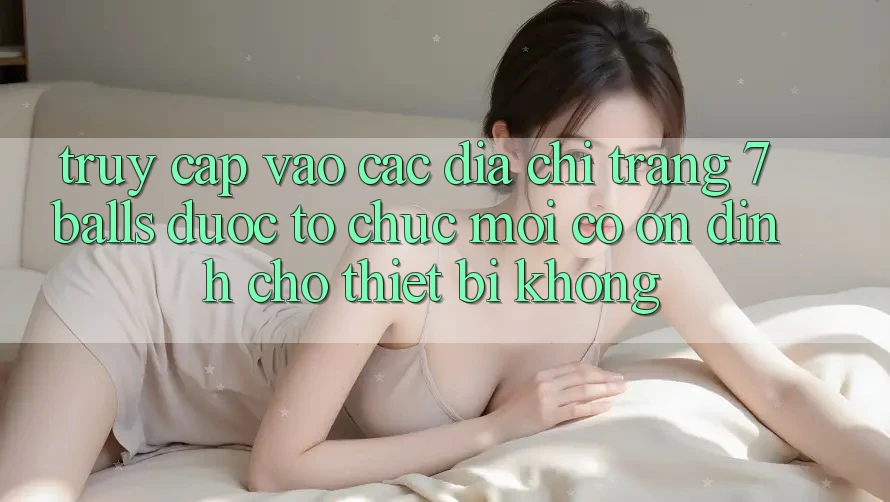 Truy cập vào các địa chỉ trang 7 balls được tổ chức mới có ổn định cho thiết bị không? Truy cập vào các địa chỉ trang 7 balls được tổ chức mới có ổn định cho thiết bị không?