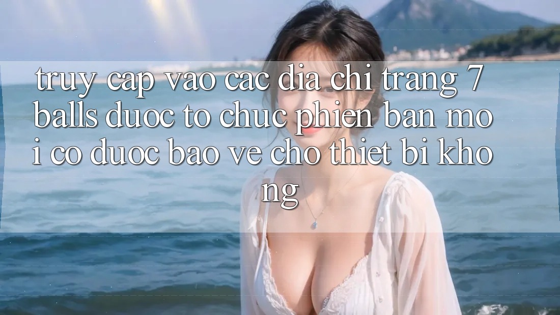 Truy cập vào các địa chỉ trang 7 balls được tổ chức phiên bản mới có được bảo vệ cho thiết bị không?