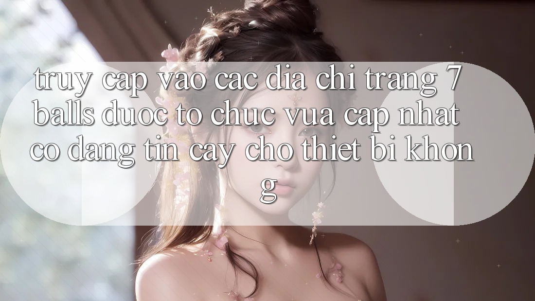 Truy cập vào các địa chỉ trang 7 balls được tổ chức vừa cập nhật có đáng tin cậy cho thiết bị không?
