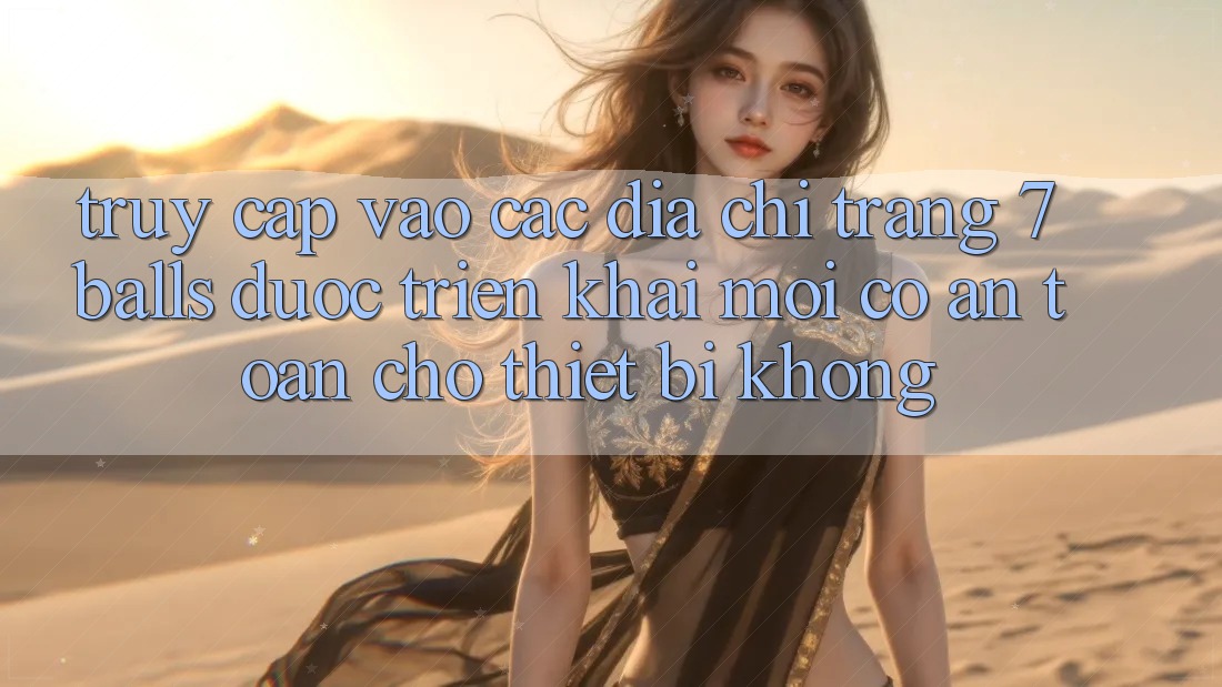 Truy cập vào các địa chỉ trang 7 balls được triển khai mới có an toàn cho thiết bị không?