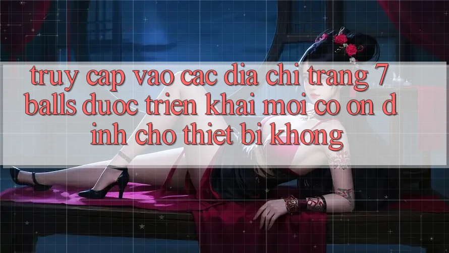Truy cập vào các địa chỉ trang 7 balls được triển khai mới có ổn định cho thiết bị không? Truy cập vào các địa chỉ trang 7 balls được triển khai mới có ổn định cho thiết bị không?