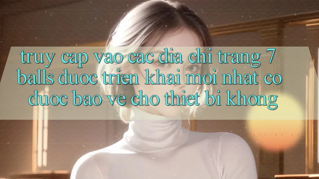 Truy cập vào các địa chỉ trang 7 balls được triển khai mới nhất có được bảo vệ cho thiết bị không? Truy cập vào các địa chỉ trang 7 balls được triển khai mới nhất có được bảo vệ cho thiết bị không?