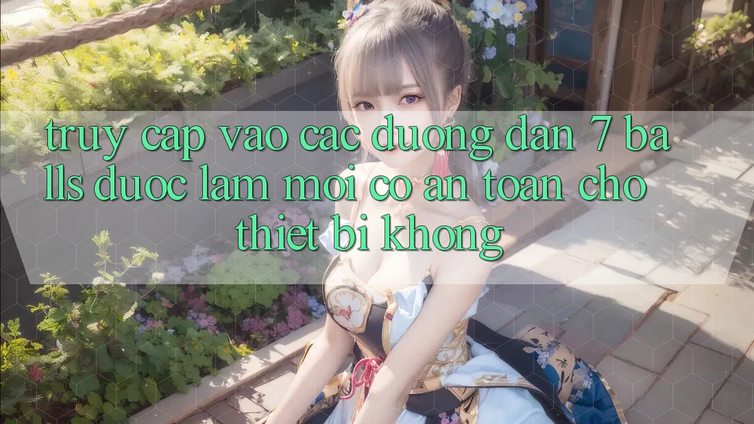 Truy cập vào các đường dẫn 7 balls được làm mới có an toàn cho thiết bị không? Truy cập vào các đường dẫn 7 balls được làm mới có an toàn cho thiết bị không?