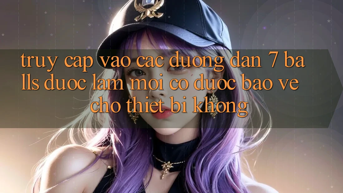 Truy cập vào các đường dẫn 7 balls được làm mới có được bảo vệ cho thiết bị không?