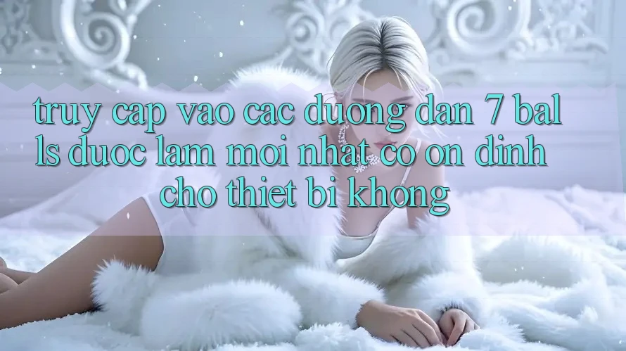 Truy cập vào các đường dẫn 7 balls được làm mới nhất có ổn định cho thiết bị không?