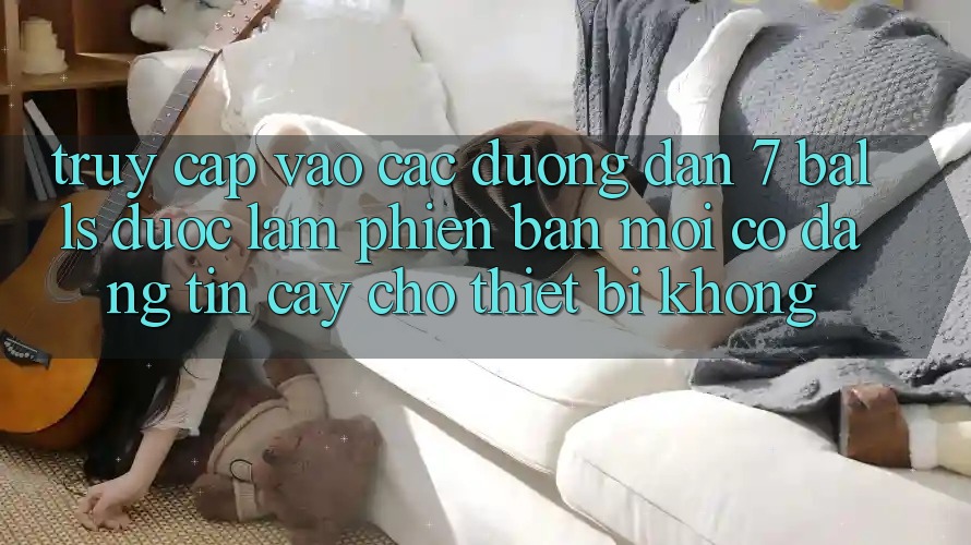 Truy cập vào các đường dẫn 7 balls được làm phiên bản mới có đáng tin cậy cho thiết bị không? Truy cập vào các đường dẫn 7 balls được làm phiên bản mới có đáng tin cậy cho thiết bị không?