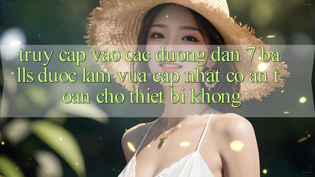 Truy cập vào các đường dẫn 7 balls được làm vừa cập nhật có an toàn cho thiết bị không?