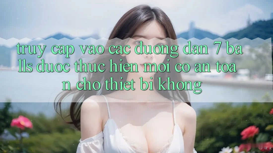 Truy cập vào các đường dẫn 7 balls được thực hiện mới có an toàn cho thiết bị không?