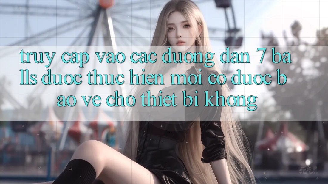 Truy cập vào các đường dẫn 7 balls được thực hiện mới có được bảo vệ cho thiết bị không? Truy cập vào các đường dẫn 7 balls được thực hiện mới có được bảo vệ cho thiết bị không?
