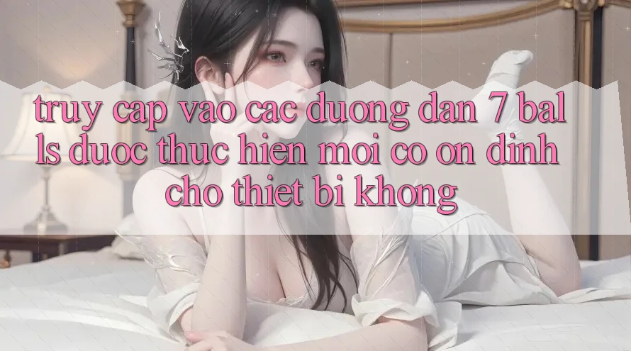 Truy cập vào các đường dẫn 7 balls được thực hiện mới có ổn định cho thiết bị không? Truy cập vào các đường dẫn 7 balls được thực hiện mới có ổn định cho thiết bị không?