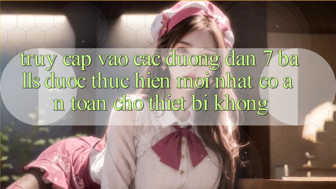 Truy cập vào các đường dẫn 7 balls được thực hiện mới nhất có an toàn cho thiết bị không?
