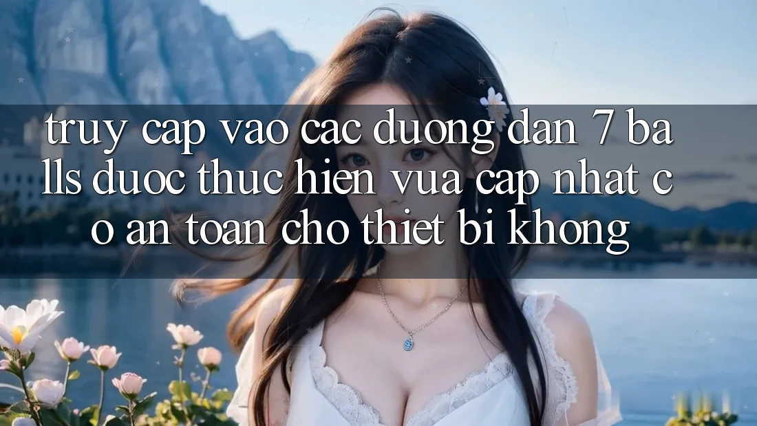 Truy cập vào các đường dẫn 7 balls được thực hiện vừa cập nhật có an toàn cho thiết bị không? Truy cập vào các đường dẫn 7 balls được thực hiện vừa cập nhật có an toàn cho thiết bị không?
