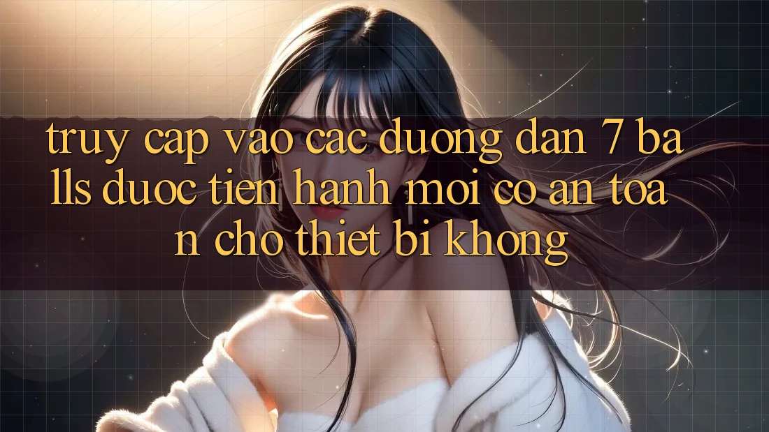 Truy cập vào các đường dẫn 7 balls được tiến hành mới có an toàn cho thiết bị không? Truy cập vào các đường dẫn 7 balls được tiến hành mới có an toàn cho thiết bị không?