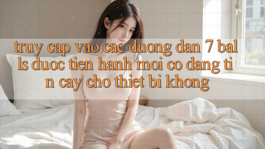 Truy cập vào các đường dẫn 7 balls được tiến hành mới có đáng tin cậy cho thiết bị không? Truy cập vào các đường dẫn 7 balls được tiến hành mới có đáng tin cậy cho thiết bị không?