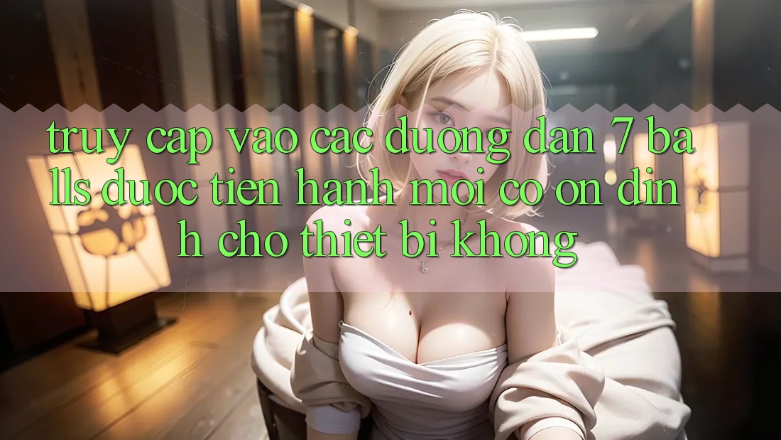 Truy cập vào các đường dẫn 7 balls được tiến hành mới có ổn định cho thiết bị không? Truy cập vào các đường dẫn 7 balls được tiến hành mới có ổn định cho thiết bị không?