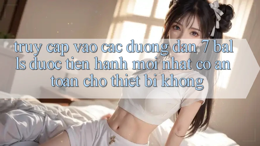 Truy cập vào các đường dẫn 7 balls được tiến hành mới nhất có an toàn cho thiết bị không? Truy cập vào các đường dẫn 7 balls được tiến hành mới nhất có an toàn cho thiết bị không?