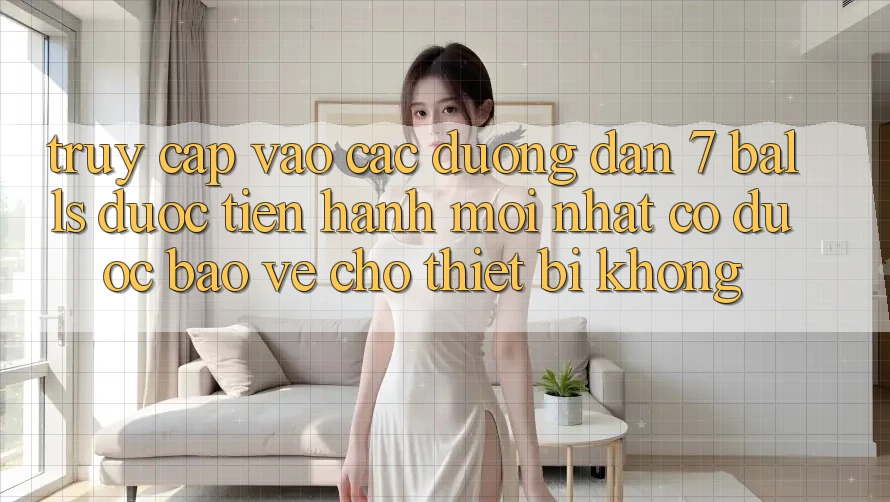 Truy cập vào các đường dẫn 7 balls được tiến hành mới nhất có được bảo vệ cho thiết bị không? Truy cập vào các đường dẫn 7 balls được tiến hành mới nhất có được bảo vệ cho thiết bị không?