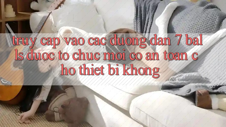 Truy cập vào các đường dẫn 7 balls được tổ chức mới có an toàn cho thiết bị không? Truy cập vào các đường dẫn 7 balls được tổ chức mới có an toàn cho thiết bị không?